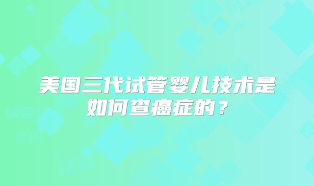 美国三代试管婴儿技术是如何查癌症的？