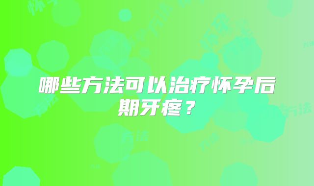 哪些方法可以治疗怀孕后期牙疼？