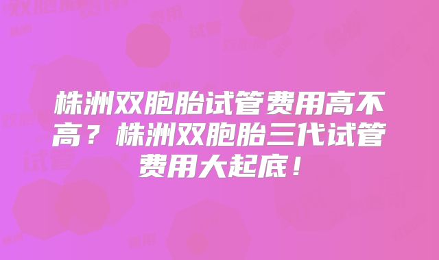 株洲双胞胎试管费用高不高？株洲双胞胎三代试管费用大起底！