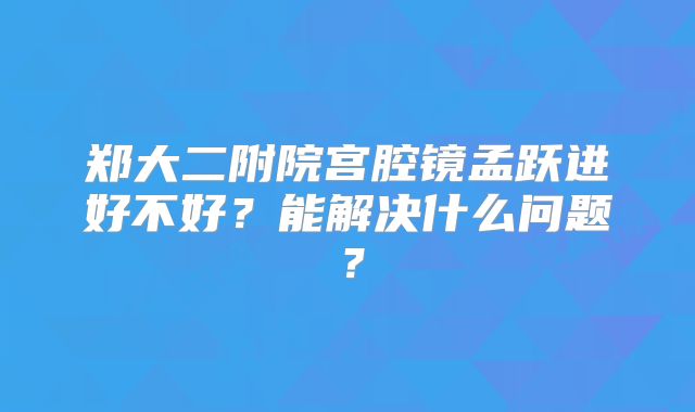 郑大二附院宫腔镜孟跃进好不好？能解决什么问题？