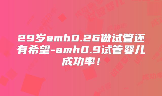 29岁amh0.26做试管还有希望-amh0.9试管婴儿成功率！