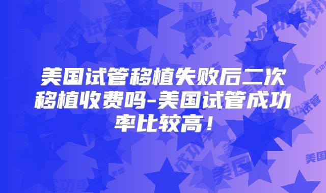 美国试管移植失败后二次移植收费吗-美国试管成功率比较高!