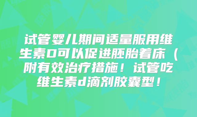 试管婴儿期间适量服用维生素D可以促进胚胎着床（附有效治疗措施！试管吃维生素d滴剂胶囊型！