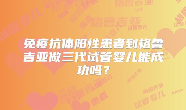 免疫抗体阳性患者到格鲁吉亚做三代试管婴儿能成功吗？