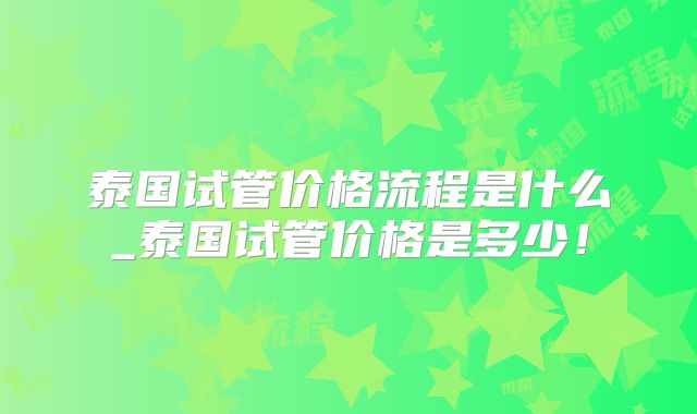 泰国试管价格流程是什么_泰国试管价格是多少！