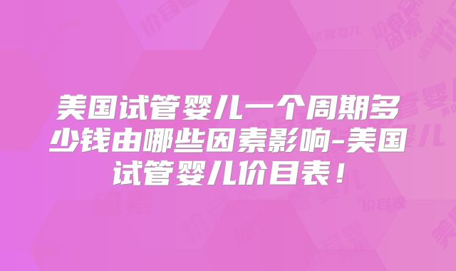 美国试管婴儿一个周期多少钱由哪些因素影响-美国试管婴儿价目表！