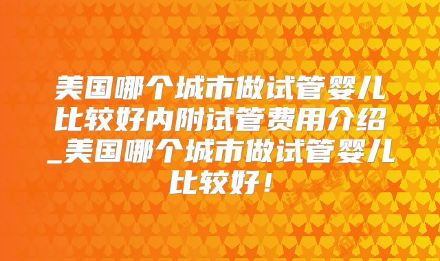 美国哪个城市做试管婴儿比较好内附试管费用介绍_美国哪个城市做试管婴儿比较好!