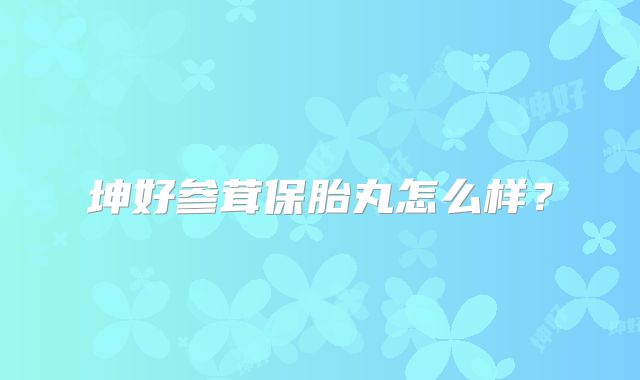 坤好参茸保胎丸怎么样？