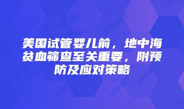 美国试管婴儿前,地中海贫血筛查至关重要,附预防及应对策略
