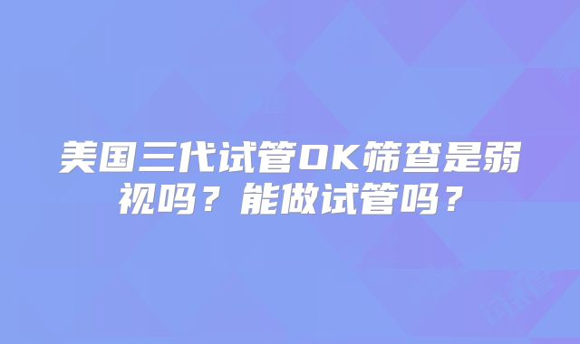 美国三代试管OK筛查是弱视吗？能做试管吗？