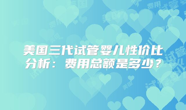 美国三代试管婴儿性价比分析：费用总额是多少？