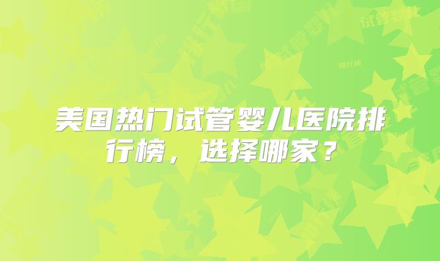 美国热门试管婴儿医院排行榜，选择哪家？