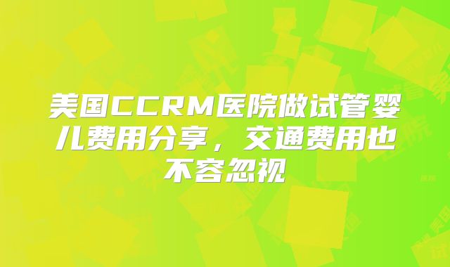 美国CCRM医院做试管婴儿费用分享，交通费用也不容忽视
