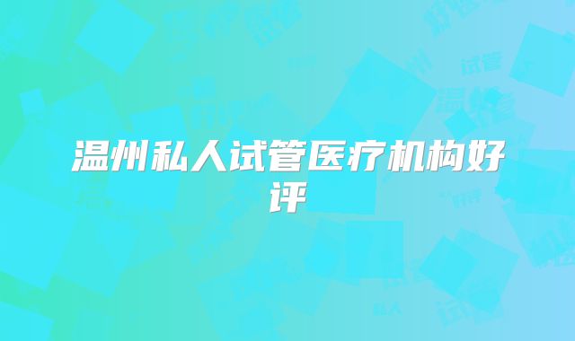 温州私人试管医疗机构好评