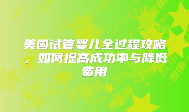 美国试管婴儿全过程攻略，如何提高成功率与降低费用