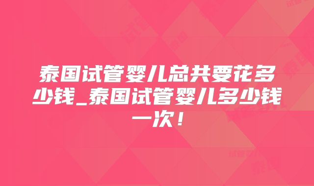 泰国试管婴儿总共要花多少钱_泰国试管婴儿多少钱一次！