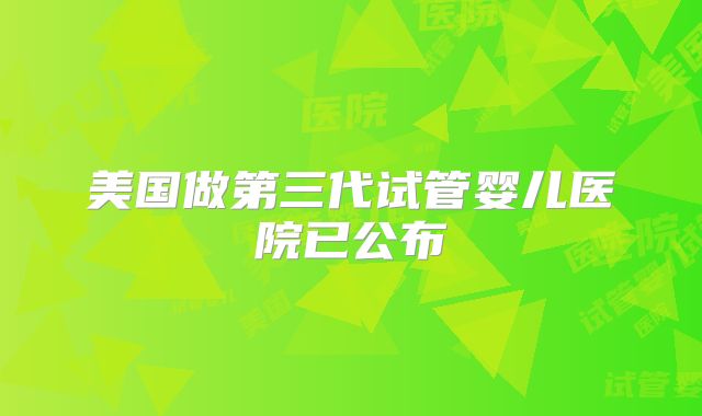 美国做第三代试管婴儿医院已公布