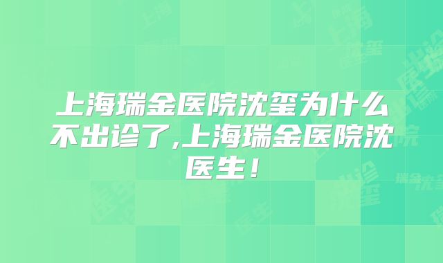 上海瑞金医院沈玺为什么不出诊了,上海瑞金医院沈医生！