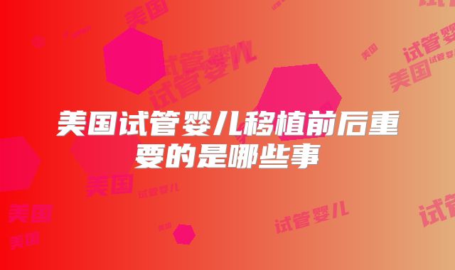 美国试管婴儿移植前后重要的是哪些事