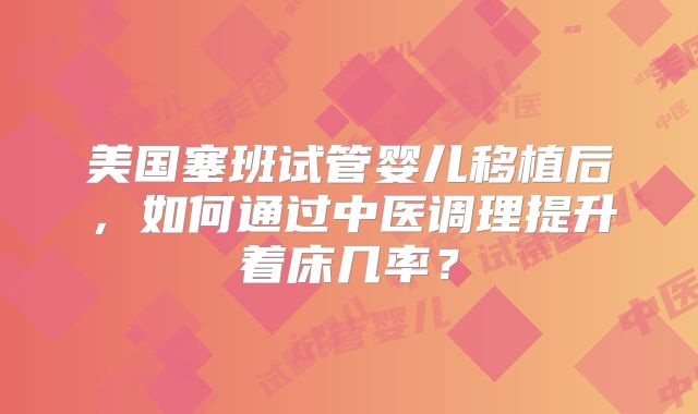 美国塞班试管婴儿移植后，如何通过中医调理提升着床几率？