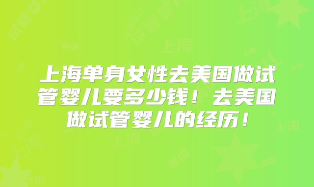 上海单身女性去美国做试管婴儿要多少钱！去美国做试管婴儿的经历！