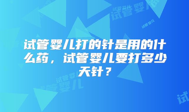 试管婴儿打的针是用的什么药，试管婴儿要打多少天针？