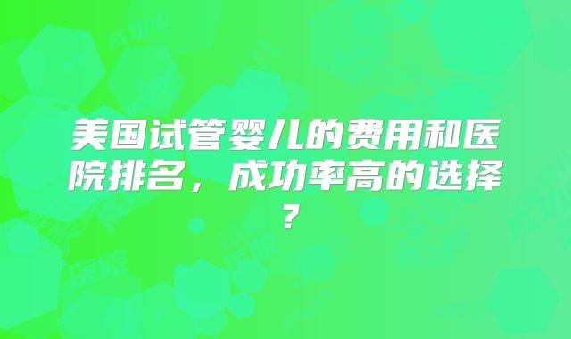 美国试管婴儿的费用和医院排名，成功率高的选择？