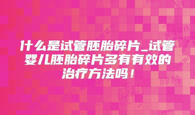 什么是试管胚胎碎片_试管婴儿胚胎碎片多有有效的治疗方法吗！