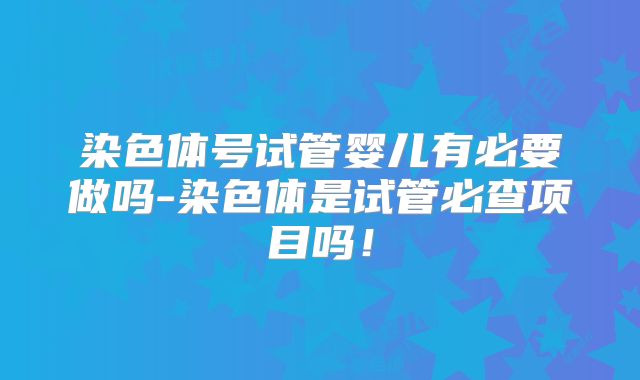 染色体号试管婴儿有必要做吗-染色体是试管必查项目吗！