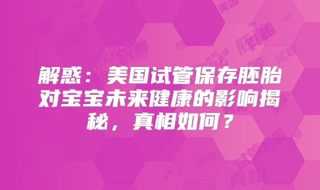 解惑：美国试管保存胚胎对宝宝未来健康的影响揭秘，真相如何？