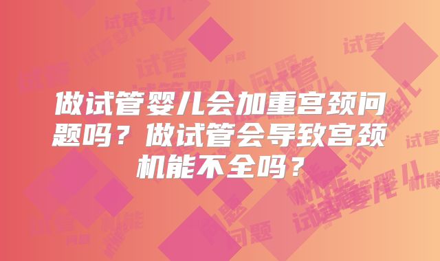 做试管婴儿会加重宫颈问题吗？做试管会导致宫颈机能不全吗？