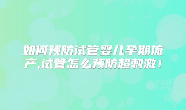 如何预防试管婴儿孕期流产,试管怎么预防超刺激！