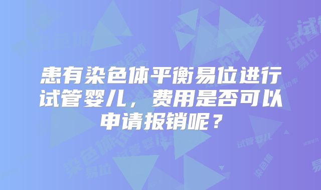 患有染色体平衡易位进行试管婴儿，费用是否可以申请报销呢？