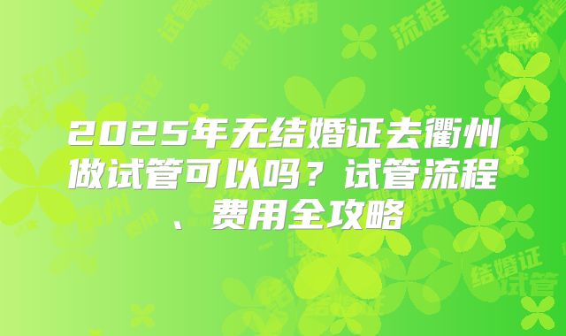 2025年无结婚证去衢州做试管可以吗？试管流程、费用全攻略