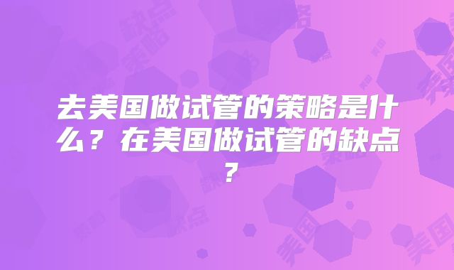 去美国做试管的策略是什么？在美国做试管的缺点？