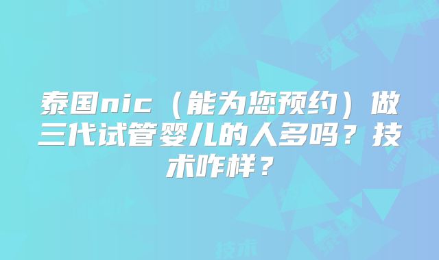 泰国nic(能为您预约)做三代试管婴儿的人多吗?技术咋样?