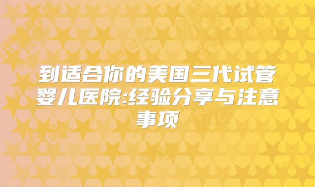 到适合你的美国三代试管婴儿医院:经验分享与注意事项