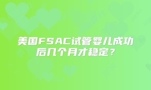 美国FSAC试管婴儿成功后几个月才稳定？