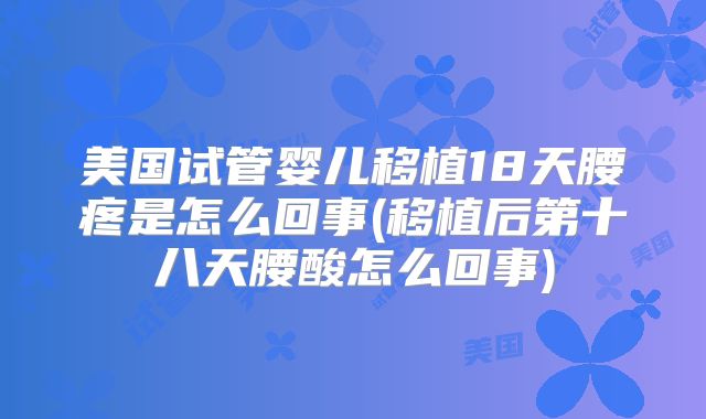 美国试管婴儿移植18天腰疼是怎么回事(移植后第十八天腰酸怎么回事)