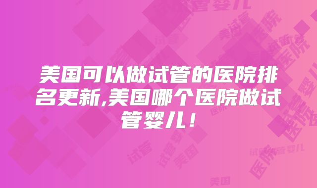 美国可以做试管的医院排名更新,美国哪个医院做试管婴儿！