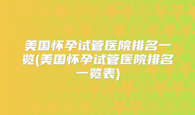 美国怀孕试管医院排名一览(美国怀孕试管医院排名一览表)