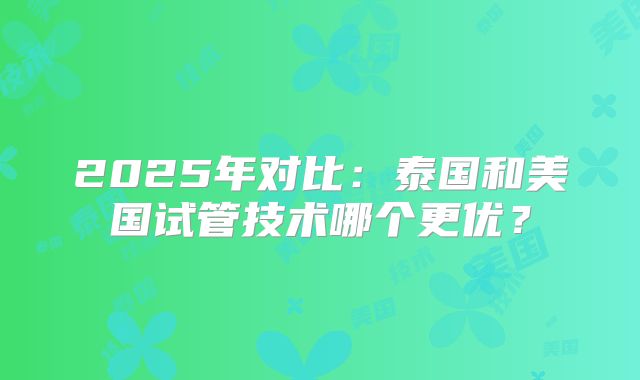 2025年对比：泰国和美国试管技术哪个更优？
