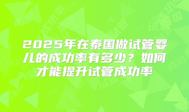 2025年在泰国做试管婴儿的成功率有多少？如何才能提升试管成功率