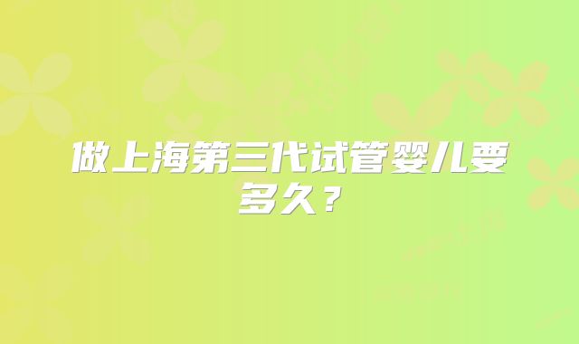 做上海第三代试管婴儿要多久？