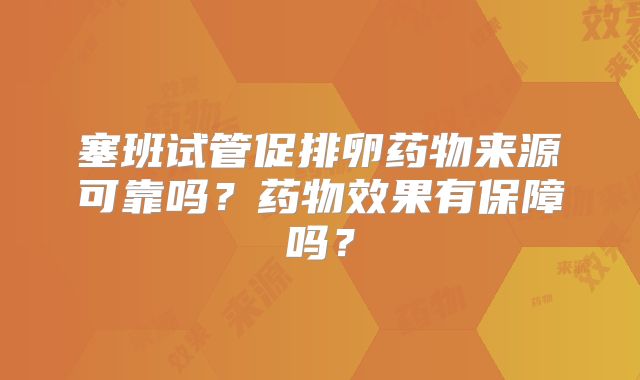 塞班试管促排卵药物来源可靠吗？药物效果有保障吗？