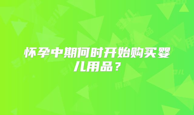 怀孕中期何时开始购买婴儿用品？