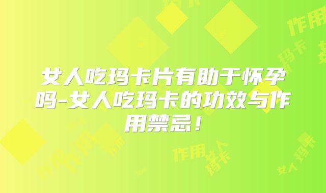 女人吃玛卡片有助于怀孕吗-女人吃玛卡的功效与作用禁忌！