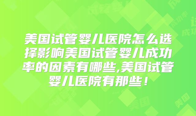 美国试管婴儿医院怎么选择影响美国试管婴儿成功率的因素有哪些,美国试管婴儿医院有那些！
