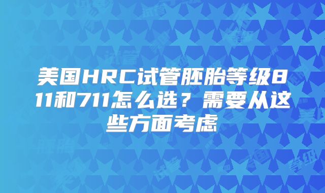 美国HRC试管胚胎等级811和711怎么选?需要从这些方面考虑