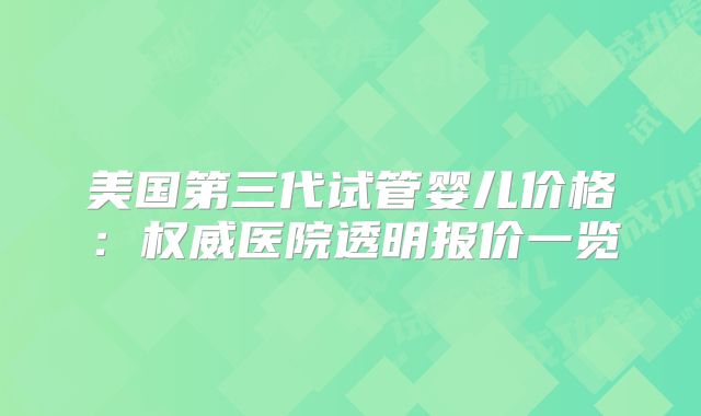 美国第三代试管婴儿价格：权威医院透明报价一览